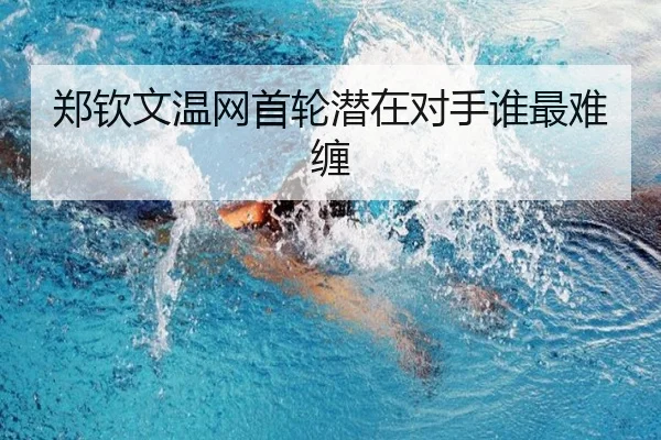 郑钦文温网首轮潜在对手谁最难缠